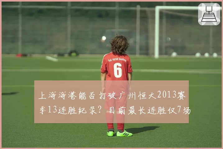上海海港能否打破广州恒大2013赛季13连胜纪录?目前最长连胜仅7场